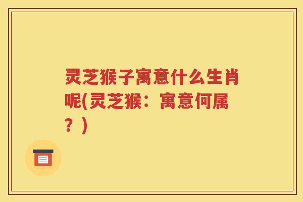 灵芝猴子寓意什么生肖呢(灵芝猴：寓意何属？)