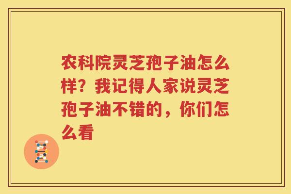 农科院灵芝孢子油怎么样？我记得人家说灵芝孢子油不错的，你们怎么看