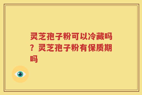 灵芝孢子粉可以冷藏吗？灵芝孢子粉有保质期吗