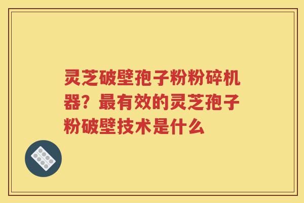 灵芝破壁孢子粉粉碎机器？最有效的灵芝孢子粉破壁技术是什么