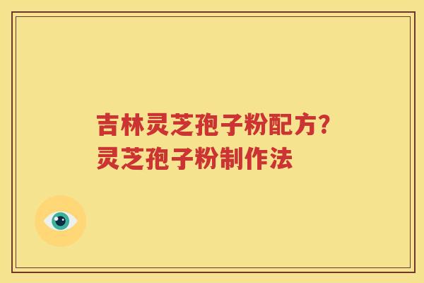 吉林灵芝孢子粉配方？灵芝孢子粉制作法