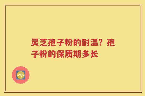灵芝孢子粉的耐温？孢子粉的保质期多长