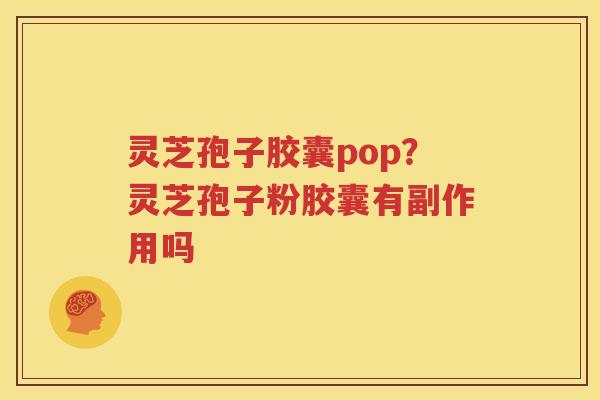 灵芝孢子胶囊pop？灵芝孢子粉胶囊有副作用吗