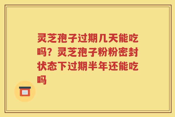灵芝孢子过期几天能吃吗？灵芝孢子粉粉密封状态下过期半年还能吃吗
