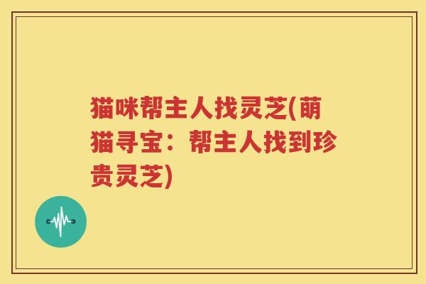 猫咪帮主人找灵芝(萌猫寻宝：帮主人找到珍贵灵芝)