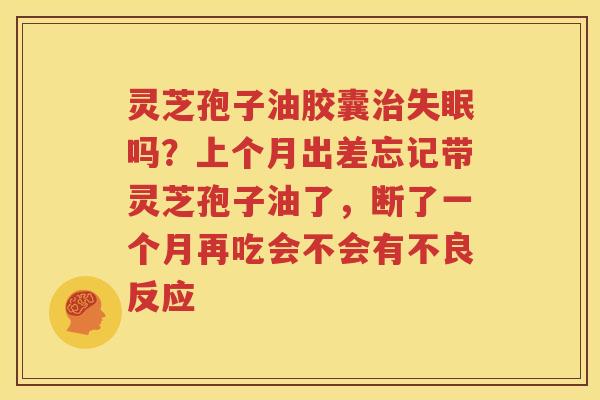 灵芝孢子油胶囊治失眠吗？上个月出差忘记带灵芝孢子油了，断了一个月再吃会不会有不良反应
