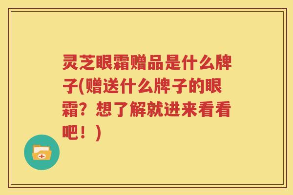 灵芝眼霜赠品是什么牌子(赠送什么牌子的眼霜？想了解就进来看看吧！)