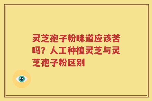 灵芝孢子粉味道应该苦吗？人工种植灵芝与灵芝孢子粉区别