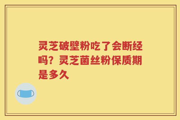 灵芝破壁粉吃了会断经吗？灵芝菌丝粉保质期是多久
