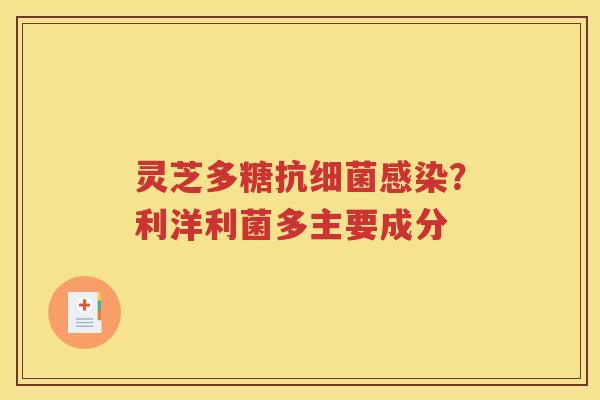 灵芝多糖抗细菌感染？利洋利菌多主要成分