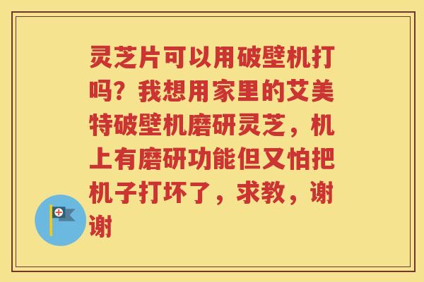 灵芝片可以用破壁机打吗？我想用家里的艾美特破壁机磨研灵芝，机上有磨研功能但又怕把机子打坏了，求教，谢谢