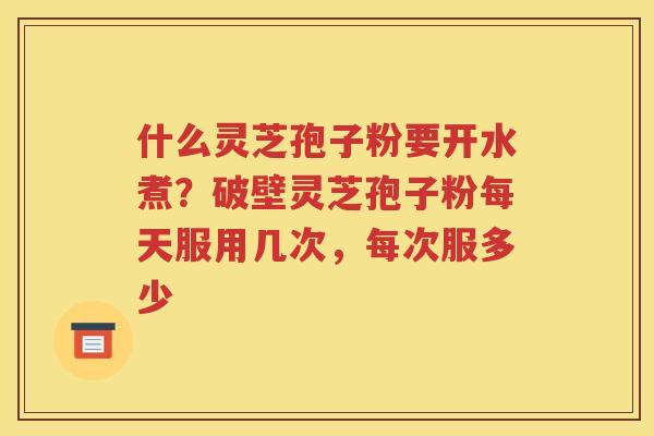什么灵芝孢子粉要开水煮？破壁灵芝孢子粉每天服用几次，每次服多少