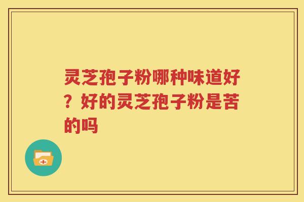 灵芝孢子粉哪种味道好？好的灵芝孢子粉是苦的吗