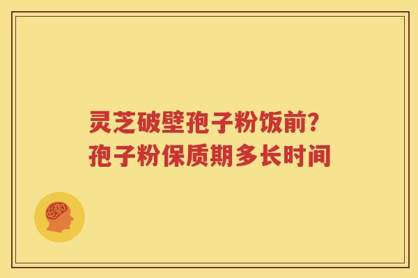 灵芝破壁孢子粉饭前？孢子粉保质期多长时间