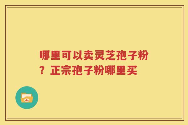 哪里可以卖灵芝孢子粉？正宗孢子粉哪里买
