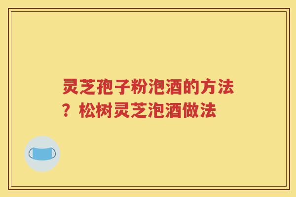 灵芝孢子粉泡酒的方法？松树灵芝泡酒做法
