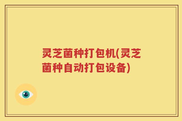 灵芝菌种打包机(灵芝菌种自动打包设备)