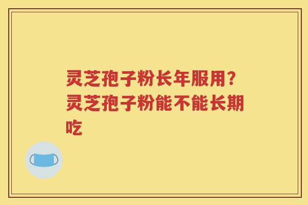 灵芝孢子粉长年服用？灵芝孢子粉能不能长期吃