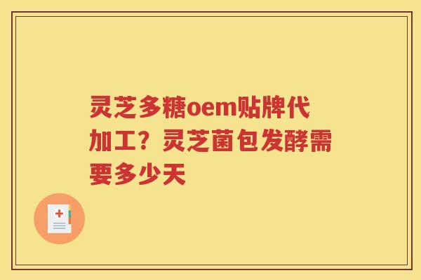 灵芝多糖oem贴牌代加工？灵芝菌包发酵需要多少天