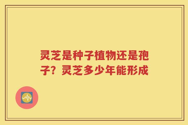 灵芝是种子植物还是孢子？灵芝多少年能形成