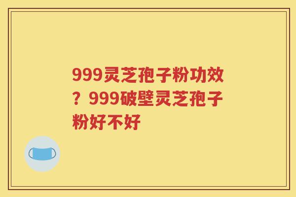 999灵芝孢子粉功效？999破壁灵芝孢子粉好不好