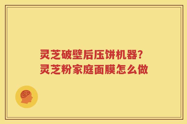 灵芝破壁后压饼机器？灵芝粉家庭面膜怎么做