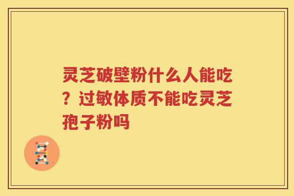 灵芝破壁粉什么人能吃？过敏体质不能吃灵芝孢子粉吗