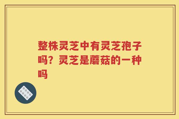 整株灵芝中有灵芝孢子吗？灵芝是蘑菇的一种吗