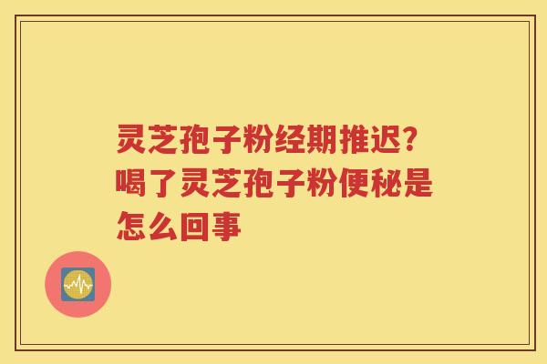 灵芝孢子粉经期推迟？喝了灵芝孢子粉便秘是怎么回事