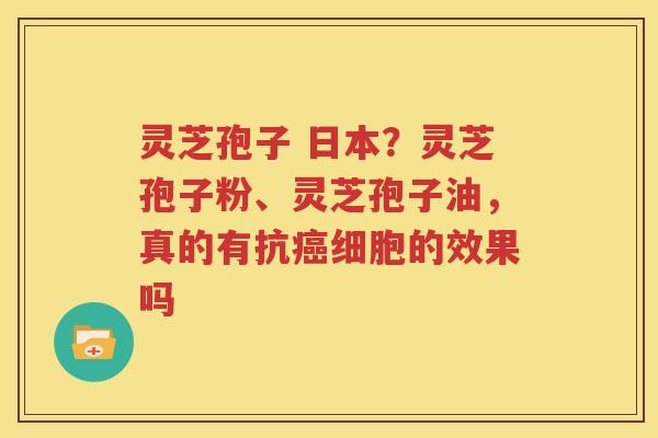 灵芝孢子 日本？灵芝孢子粉、灵芝孢子油，真的有抗癌细胞的效果吗