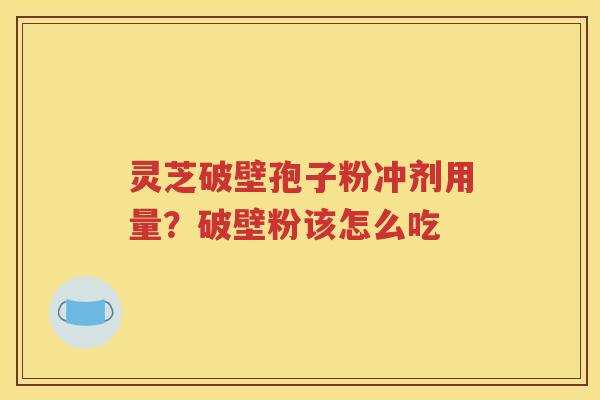 灵芝破壁孢子粉冲剂用量？破壁粉该怎么吃
