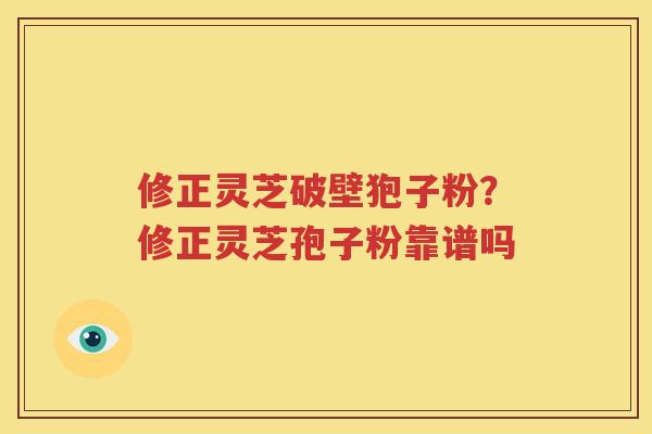 修正灵芝破壁狍子粉？修正灵芝孢子粉靠谱吗