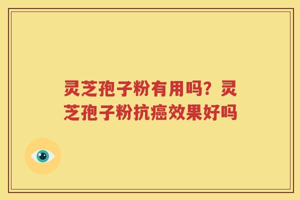 灵芝孢子粉有用吗？灵芝孢子粉抗癌效果好吗