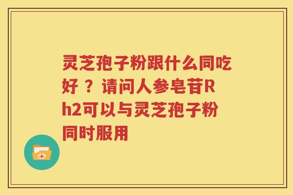 灵芝孢子粉跟什么同吃好 ？请问人参皂苷Rh2可以与灵芝孢子粉同时服用