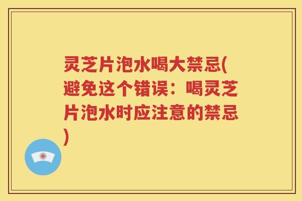 灵芝片泡水喝大禁忌(避免这个错误：喝灵芝片泡水时应注意的禁忌)