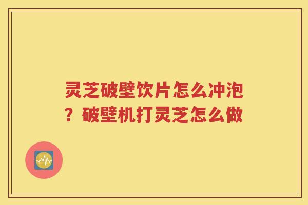 灵芝破壁饮片怎么冲泡？破壁机打灵芝怎么做