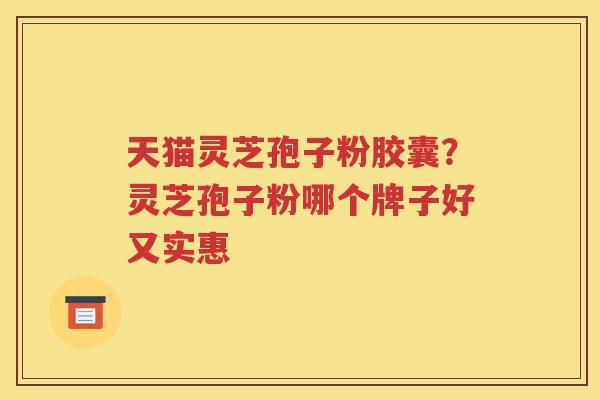 天猫灵芝孢子粉胶囊？灵芝孢子粉哪个牌子好又实惠