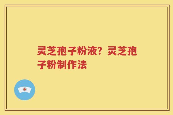 灵芝孢子粉液？灵芝孢子粉制作法