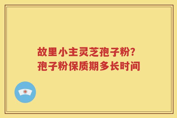 故里小主灵芝孢子粉？孢子粉保质期多长时间