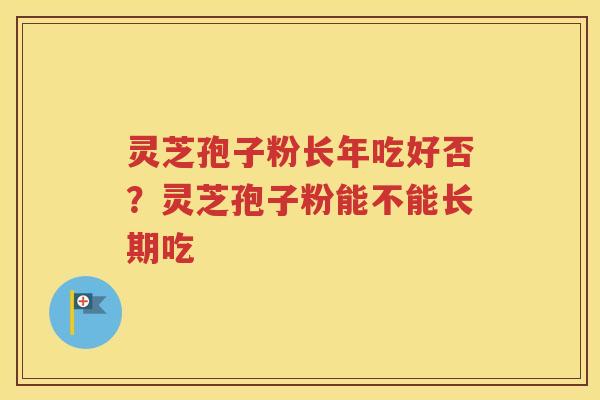 灵芝孢子粉长年吃好否？灵芝孢子粉能不能长期吃