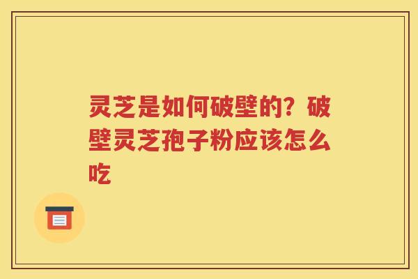 灵芝是如何破壁的？破壁灵芝孢子粉应该怎么吃
