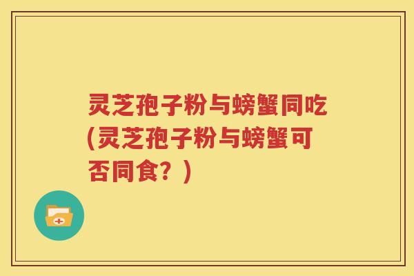 灵芝孢子粉与螃蟹同吃(灵芝孢子粉与螃蟹可否同食？)