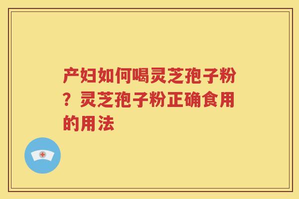 产妇如何喝灵芝孢子粉？灵芝孢子粉正确食用的用法