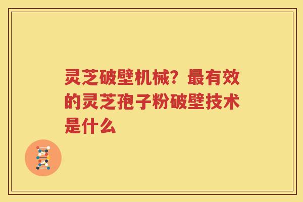 灵芝破壁机械？最有效的灵芝孢子粉破壁技术是什么