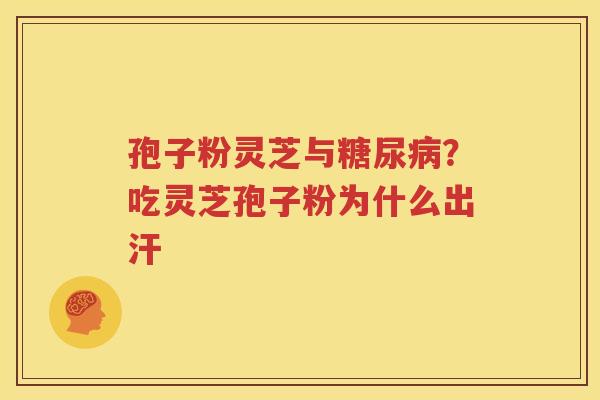 孢子粉灵芝与糖尿病？吃灵芝孢子粉为什么出汗