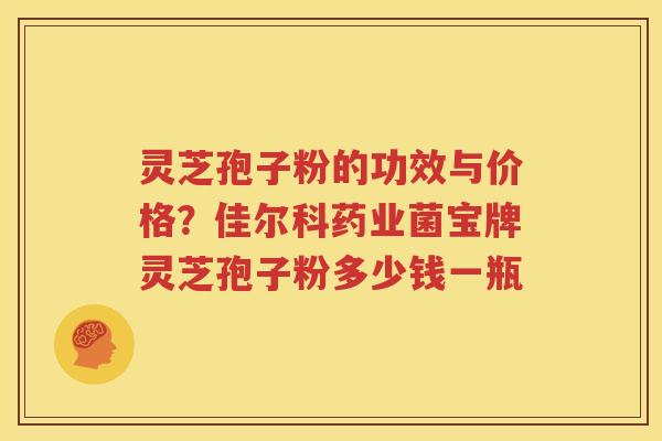 灵芝孢子粉的功效与价格？佳尔科药业菌宝牌灵芝孢子粉多少钱一瓶
