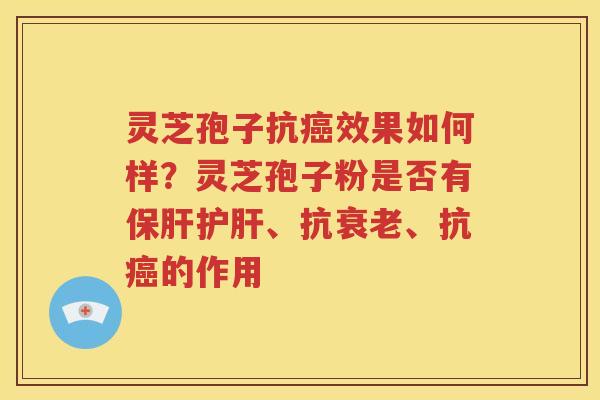 灵芝孢子抗癌效果如何样？灵芝孢子粉是否有保肝护肝、抗衰老、抗癌的作用