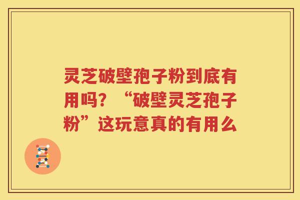 灵芝破壁孢子粉到底有用吗？“破壁灵芝孢子粉”这玩意真的有用么
