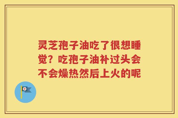 灵芝孢子油吃了很想睡觉？吃孢子油补过头会不会燥热然后上火的呢