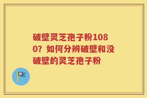 破壁灵芝孢子粉1080？如何分辨破壁和没破壁的灵芝孢子粉